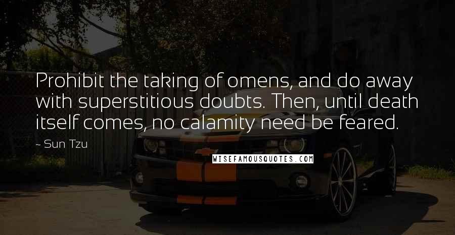 Sun Tzu Quotes: Prohibit the taking of omens, and do away with superstitious doubts. Then, until death itself comes, no calamity need be feared.