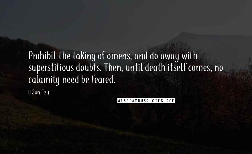 Sun Tzu Quotes: Prohibit the taking of omens, and do away with superstitious doubts. Then, until death itself comes, no calamity need be feared.