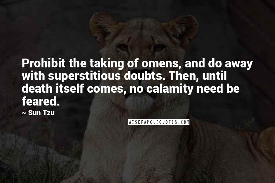 Sun Tzu Quotes: Prohibit the taking of omens, and do away with superstitious doubts. Then, until death itself comes, no calamity need be feared.
