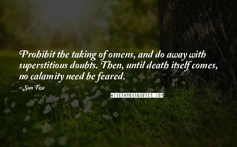 Sun Tzu Quotes: Prohibit the taking of omens, and do away with superstitious doubts. Then, until death itself comes, no calamity need be feared.