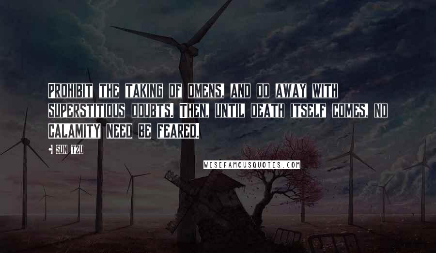 Sun Tzu Quotes: Prohibit the taking of omens, and do away with superstitious doubts. Then, until death itself comes, no calamity need be feared.