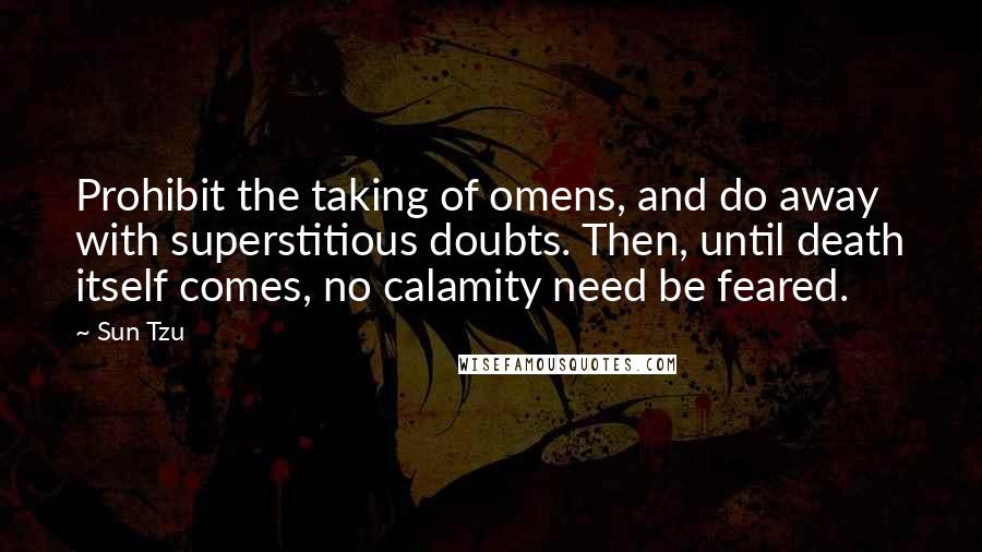 Sun Tzu Quotes: Prohibit the taking of omens, and do away with superstitious doubts. Then, until death itself comes, no calamity need be feared.