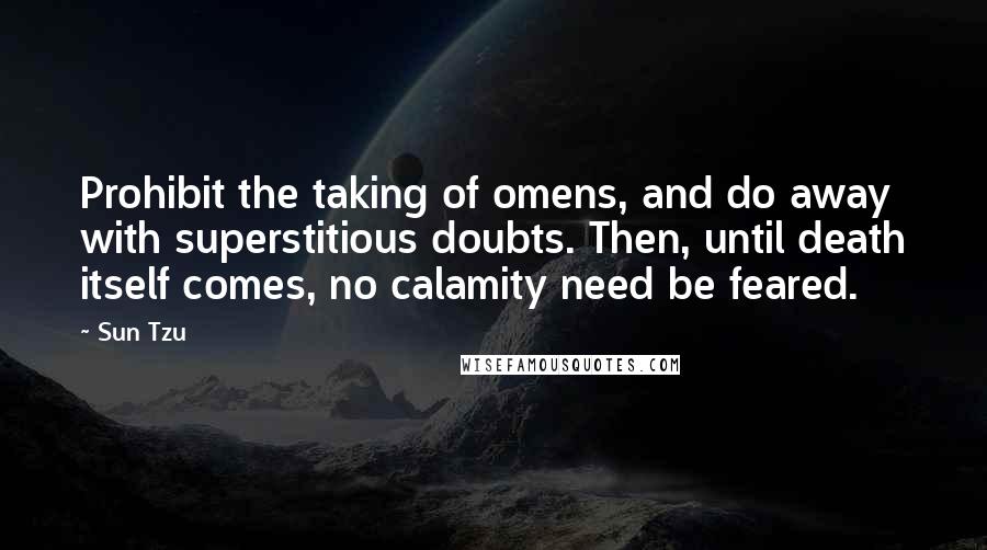 Sun Tzu Quotes: Prohibit the taking of omens, and do away with superstitious doubts. Then, until death itself comes, no calamity need be feared.