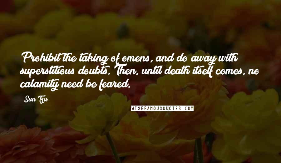 Sun Tzu Quotes: Prohibit the taking of omens, and do away with superstitious doubts. Then, until death itself comes, no calamity need be feared.