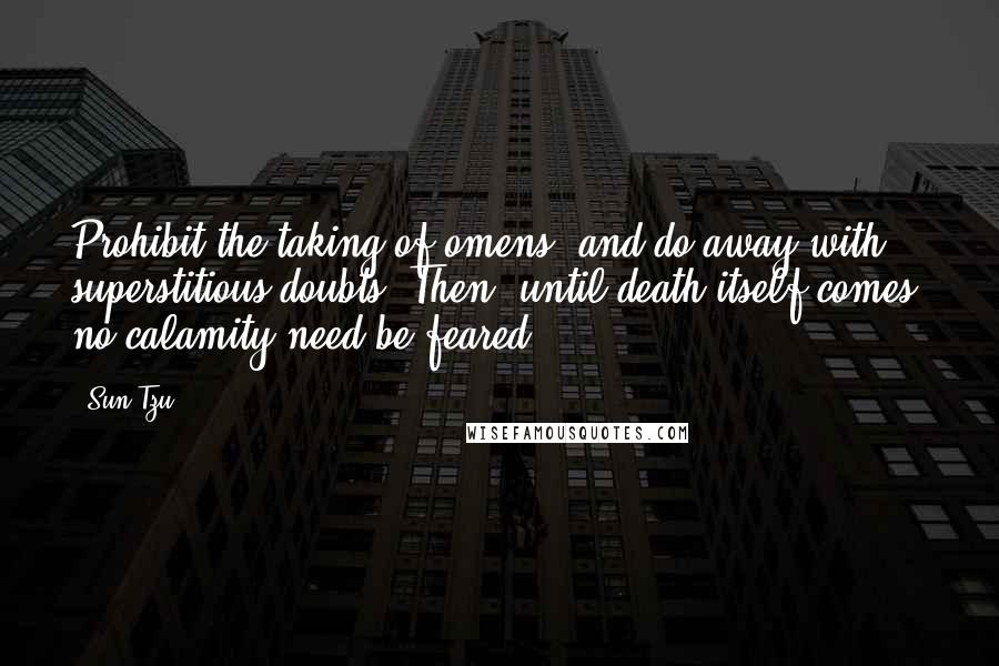 Sun Tzu Quotes: Prohibit the taking of omens, and do away with superstitious doubts. Then, until death itself comes, no calamity need be feared.