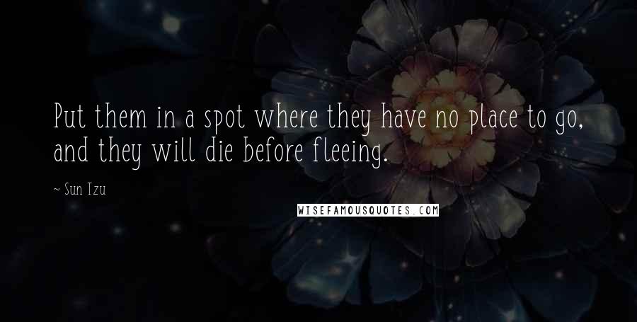 Sun Tzu Quotes: Put them in a spot where they have no place to go, and they will die before fleeing.