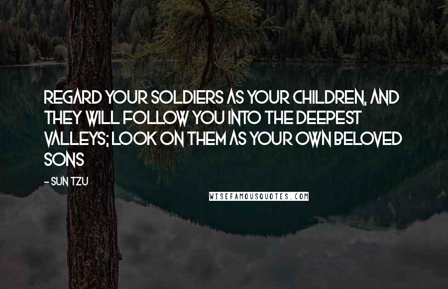 Sun Tzu Quotes: Regard your soldiers as your children, and they will follow you into the deepest valleys; look on them as your own beloved sons