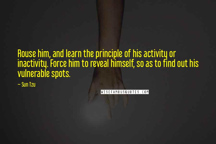 Sun Tzu Quotes: Rouse him, and learn the principle of his activity or inactivity. Force him to reveal himself, so as to find out his vulnerable spots.