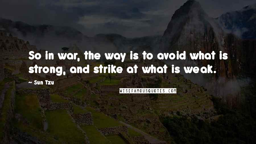 Sun Tzu Quotes: So in war, the way is to avoid what is strong, and strike at what is weak.