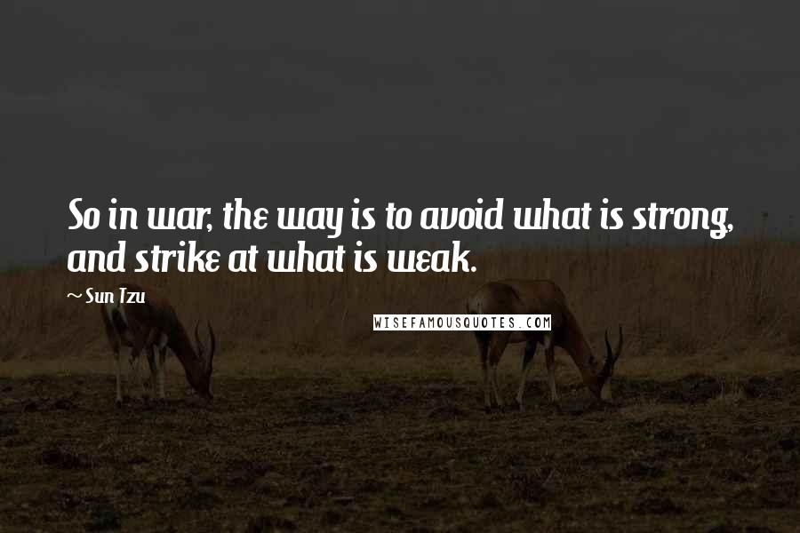 Sun Tzu Quotes: So in war, the way is to avoid what is strong, and strike at what is weak.