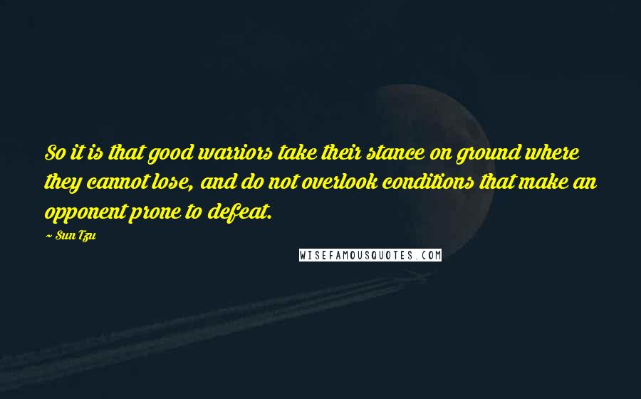 Sun Tzu Quotes: So it is that good warriors take their stance on ground where they cannot lose, and do not overlook conditions that make an opponent prone to defeat.