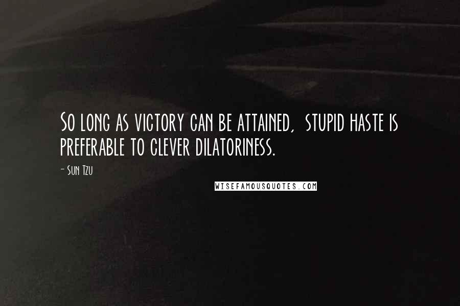 Sun Tzu Quotes: So long as victory can be attained, stupid haste is preferable to clever dilatoriness.