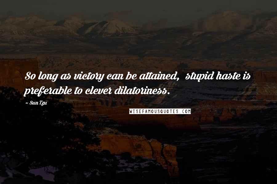 Sun Tzu Quotes: So long as victory can be attained, stupid haste is preferable to clever dilatoriness.