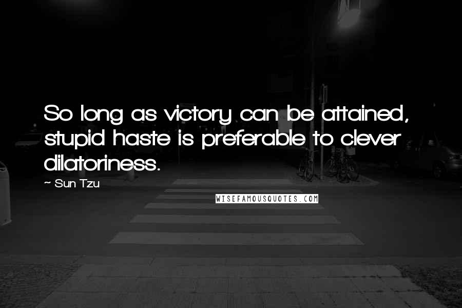 Sun Tzu Quotes: So long as victory can be attained,  stupid haste is preferable to clever dilatoriness.