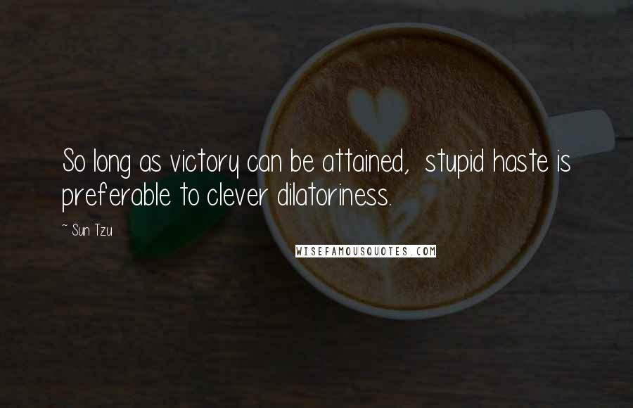 Sun Tzu Quotes: So long as victory can be attained, stupid haste is preferable to clever dilatoriness.