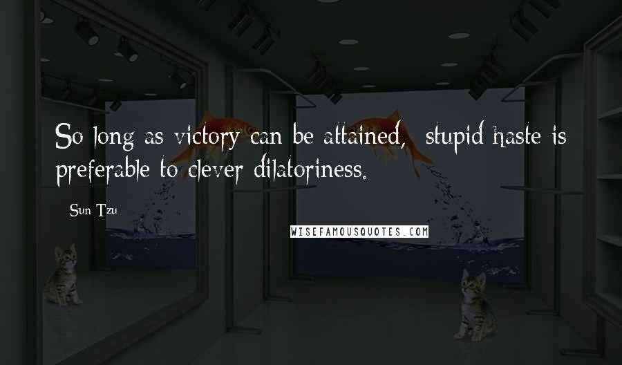 Sun Tzu Quotes: So long as victory can be attained,  stupid haste is preferable to clever dilatoriness.