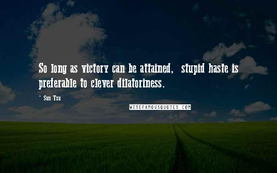 Sun Tzu Quotes: So long as victory can be attained, stupid haste is preferable to clever dilatoriness.