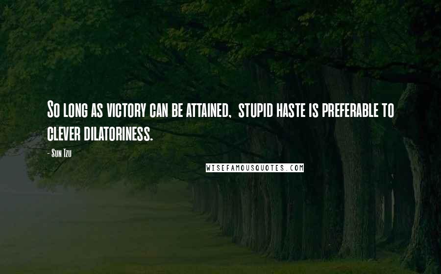 Sun Tzu Quotes: So long as victory can be attained,  stupid haste is preferable to clever dilatoriness.