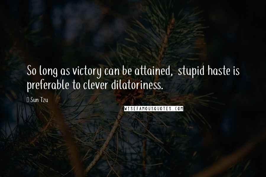 Sun Tzu Quotes: So long as victory can be attained, stupid haste is preferable to clever dilatoriness.