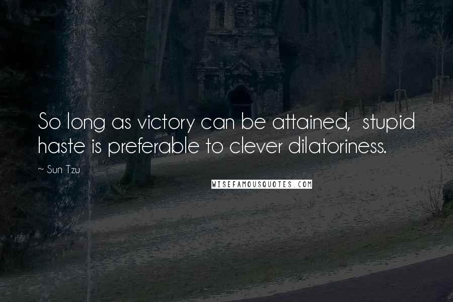 Sun Tzu Quotes: So long as victory can be attained,  stupid haste is preferable to clever dilatoriness.