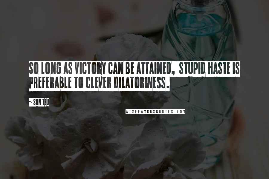 Sun Tzu Quotes: So long as victory can be attained,  stupid haste is preferable to clever dilatoriness.