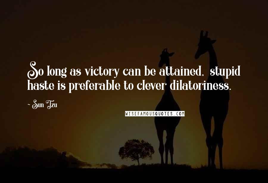 Sun Tzu Quotes: So long as victory can be attained,  stupid haste is preferable to clever dilatoriness.