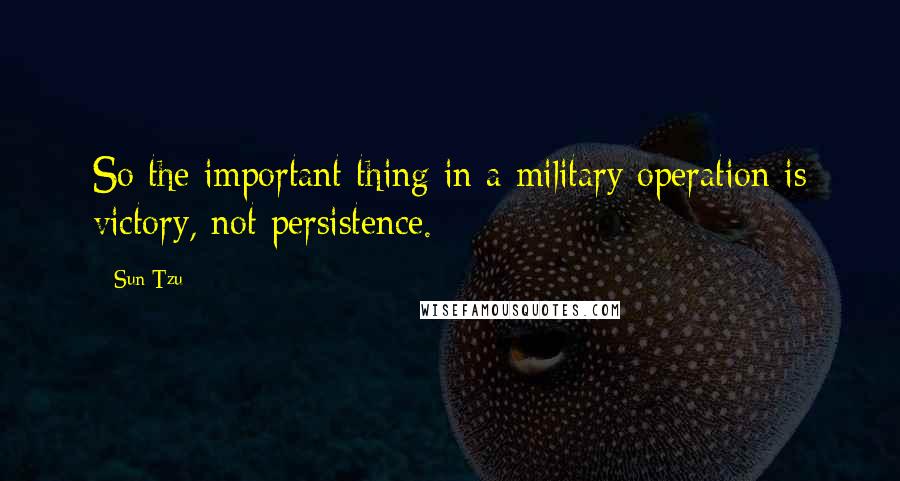 Sun Tzu Quotes: So the important thing in a military operation is victory, not persistence.