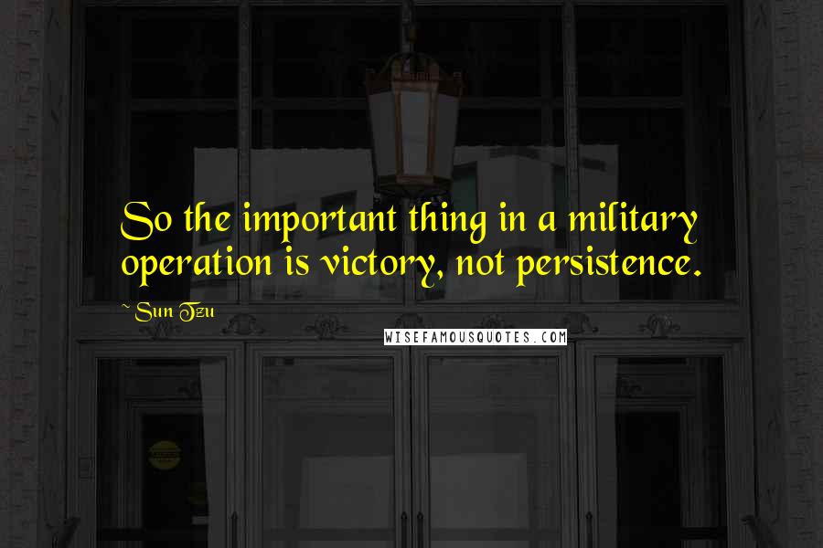 Sun Tzu Quotes: So the important thing in a military operation is victory, not persistence.