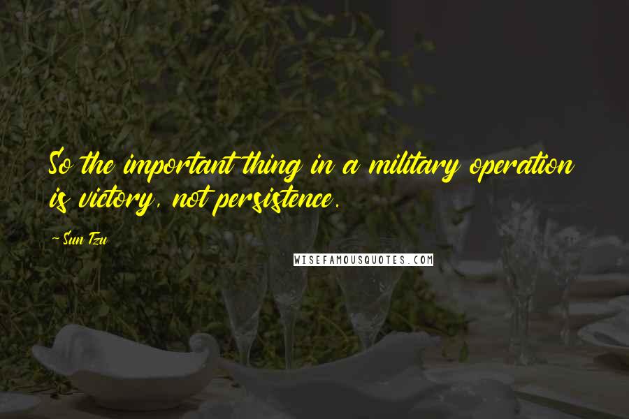 Sun Tzu Quotes: So the important thing in a military operation is victory, not persistence.