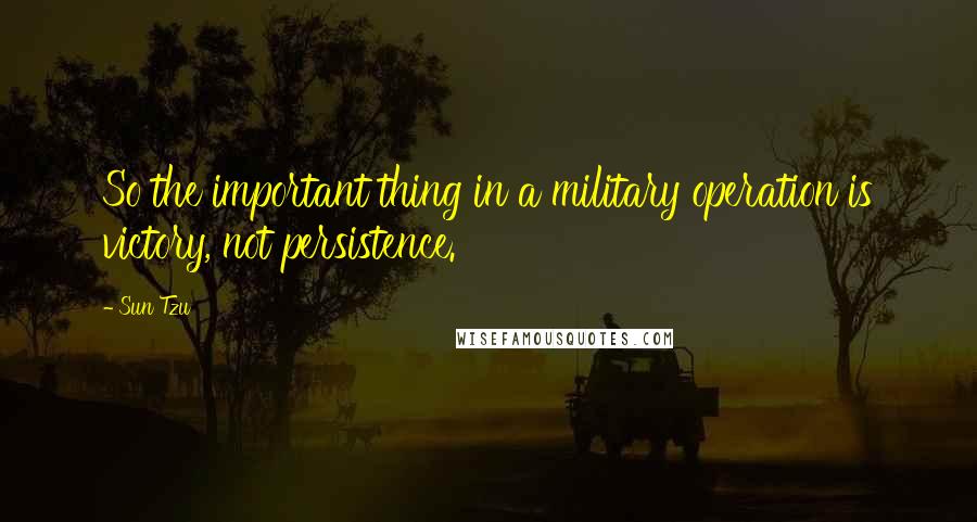 Sun Tzu Quotes: So the important thing in a military operation is victory, not persistence.