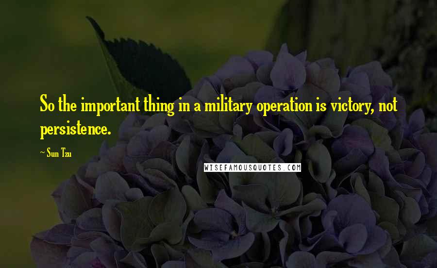 Sun Tzu Quotes: So the important thing in a military operation is victory, not persistence.