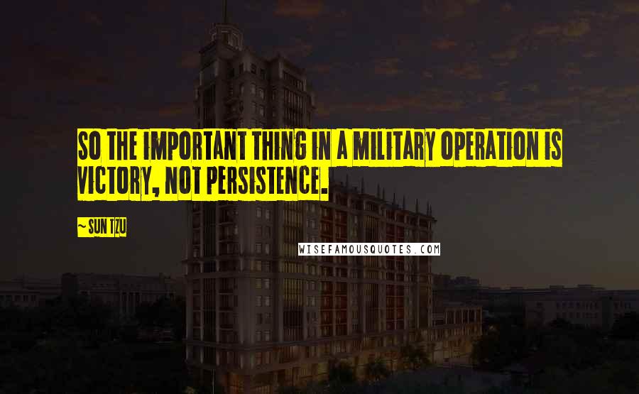 Sun Tzu Quotes: So the important thing in a military operation is victory, not persistence.