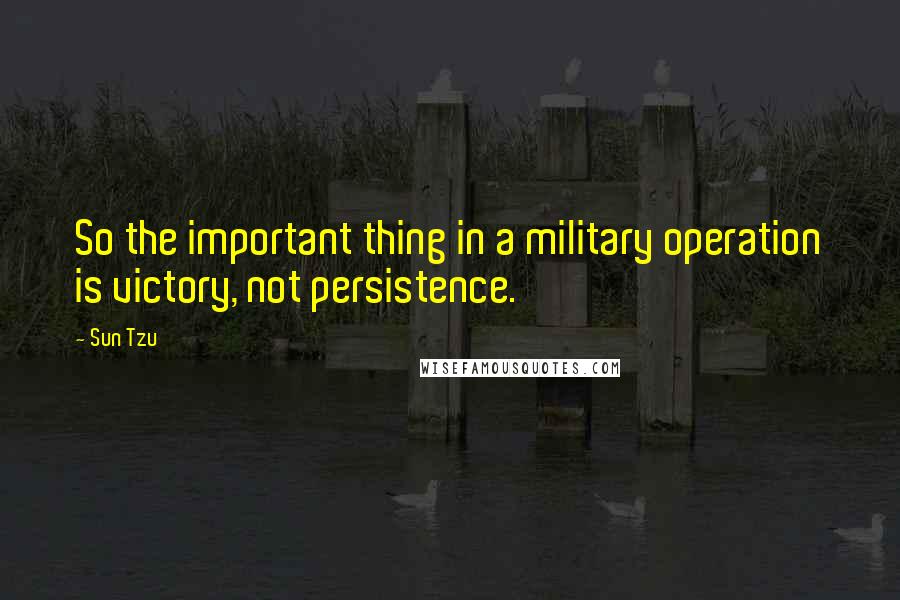 Sun Tzu Quotes: So the important thing in a military operation is victory, not persistence.