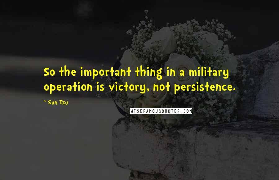 Sun Tzu Quotes: So the important thing in a military operation is victory, not persistence.