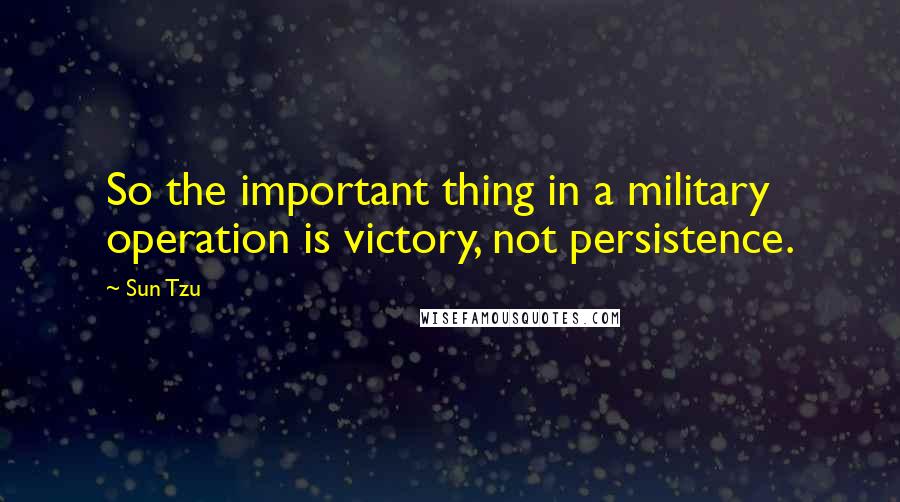 Sun Tzu Quotes: So the important thing in a military operation is victory, not persistence.