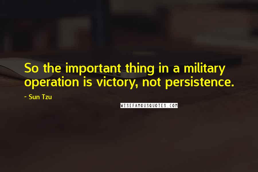 Sun Tzu Quotes: So the important thing in a military operation is victory, not persistence.