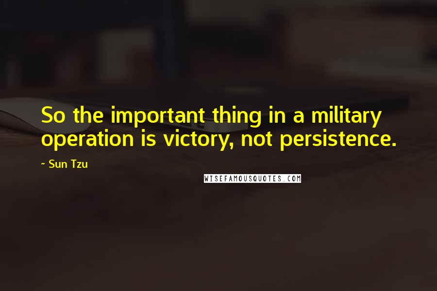 Sun Tzu Quotes: So the important thing in a military operation is victory, not persistence.