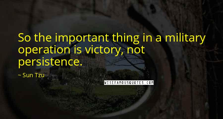 Sun Tzu Quotes: So the important thing in a military operation is victory, not persistence.