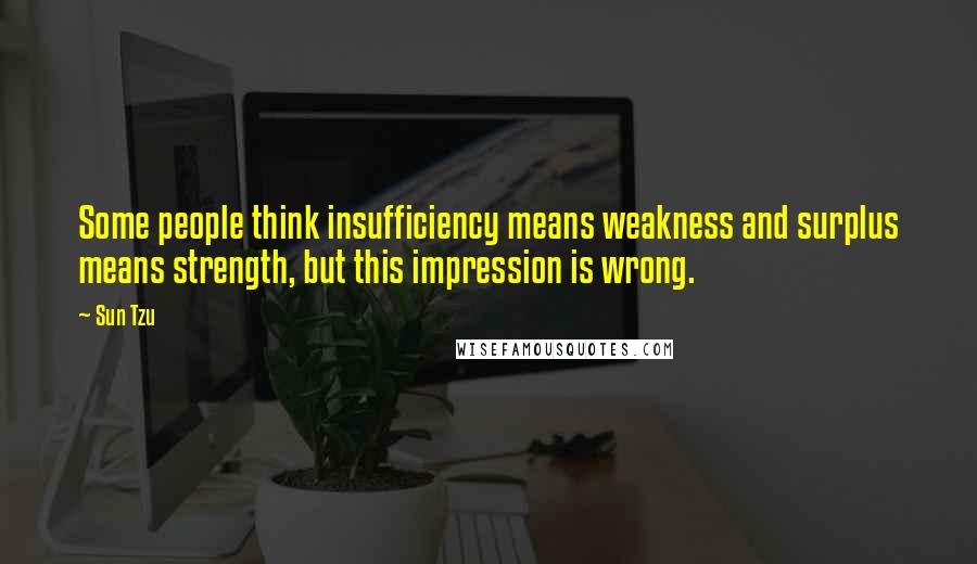 Sun Tzu Quotes: Some people think insufficiency means weakness and surplus means strength, but this impression is wrong.