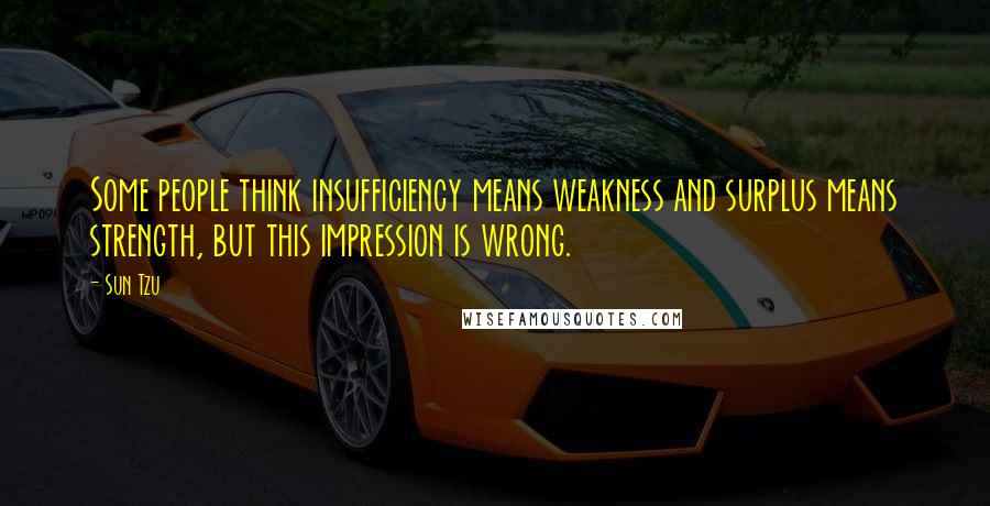 Sun Tzu Quotes: Some people think insufficiency means weakness and surplus means strength, but this impression is wrong.