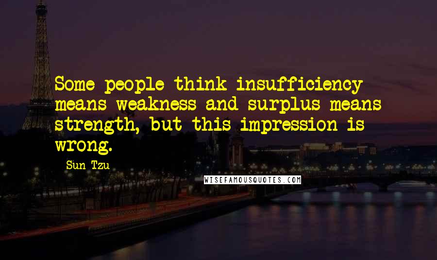 Sun Tzu Quotes: Some people think insufficiency means weakness and surplus means strength, but this impression is wrong.