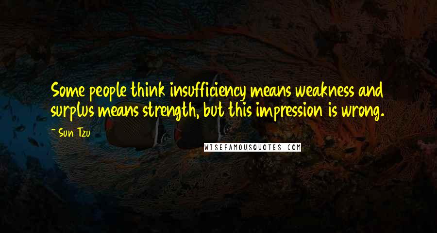 Sun Tzu Quotes: Some people think insufficiency means weakness and surplus means strength, but this impression is wrong.