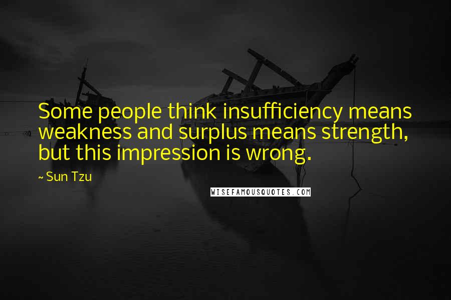 Sun Tzu Quotes: Some people think insufficiency means weakness and surplus means strength, but this impression is wrong.