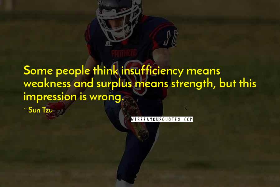 Sun Tzu Quotes: Some people think insufficiency means weakness and surplus means strength, but this impression is wrong.