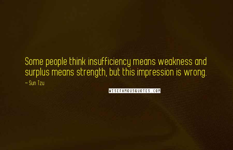 Sun Tzu Quotes: Some people think insufficiency means weakness and surplus means strength, but this impression is wrong.