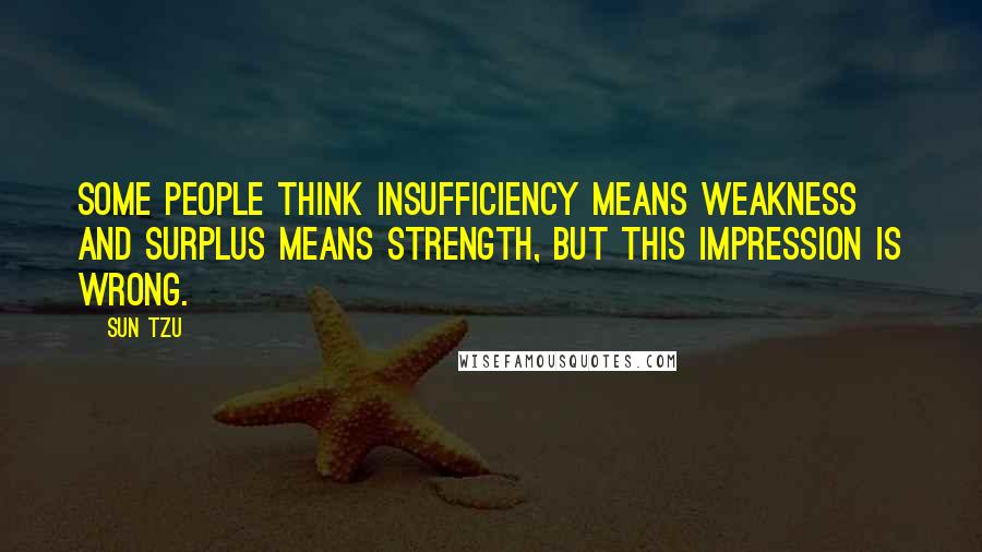 Sun Tzu Quotes: Some people think insufficiency means weakness and surplus means strength, but this impression is wrong.