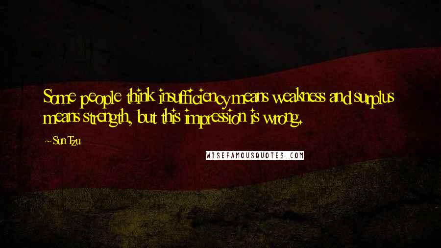 Sun Tzu Quotes: Some people think insufficiency means weakness and surplus means strength, but this impression is wrong.