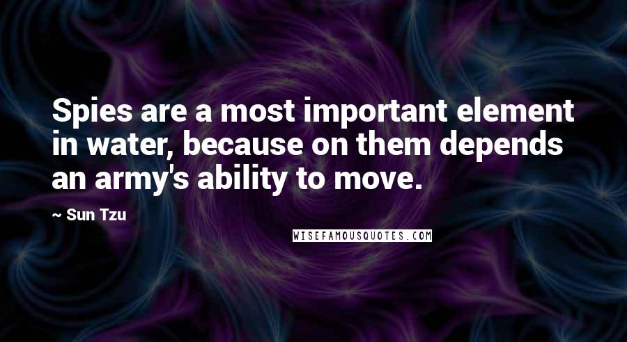 Sun Tzu Quotes: Spies are a most important element in water, because on them depends an army's ability to move.