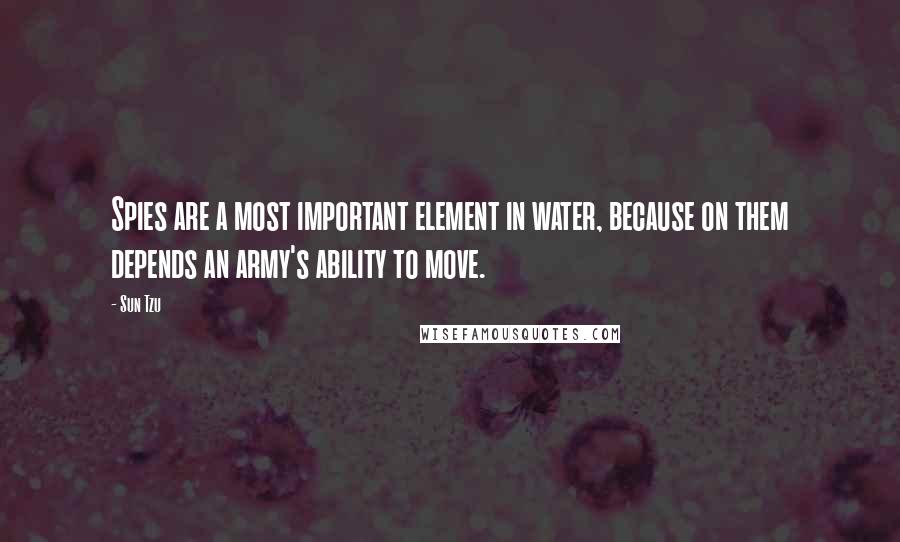 Sun Tzu Quotes: Spies are a most important element in water, because on them depends an army's ability to move.