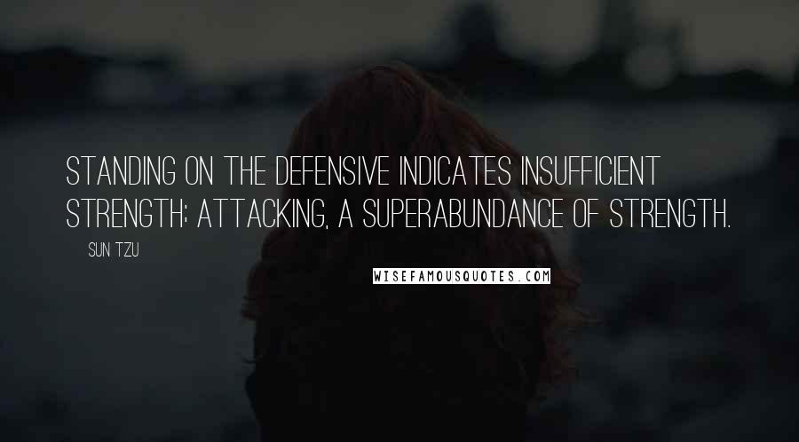 Sun Tzu Quotes: Standing on the defensive indicates insufficient strength; attacking, a superabundance of strength.